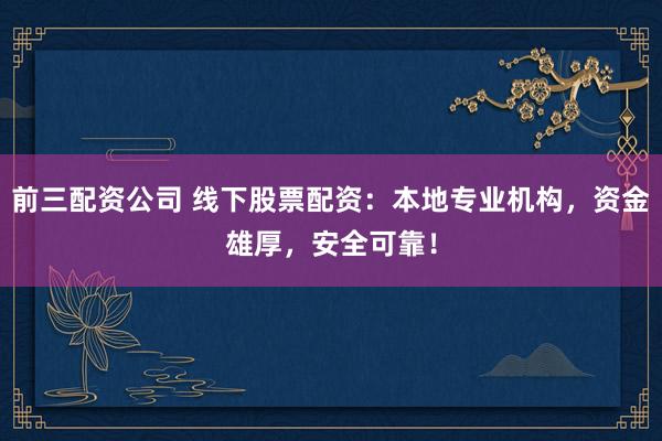 前三配资公司 线下股票配资：本地专业机构，资金雄厚，安全可靠！