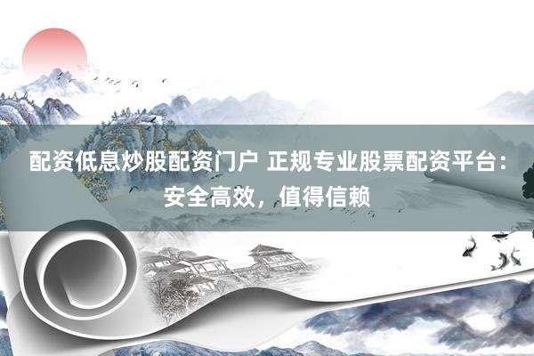配资低息炒股配资门户 正规专业股票配资平台：安全高效，值得信赖