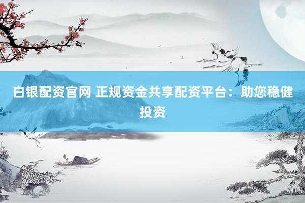 白银配资官网 正规资金共享配资平台：助您稳健投资