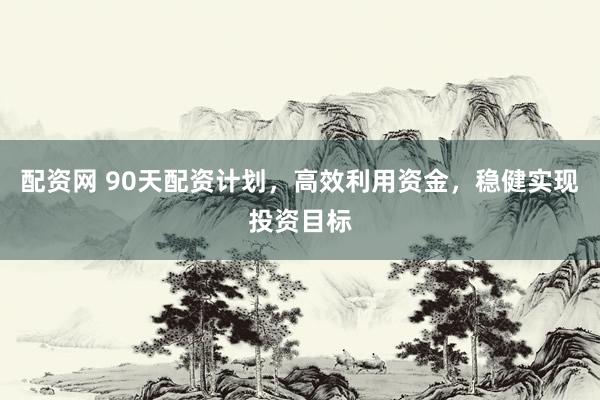 配资网 90天配资计划,高效利用资金,稳健实现投资目标