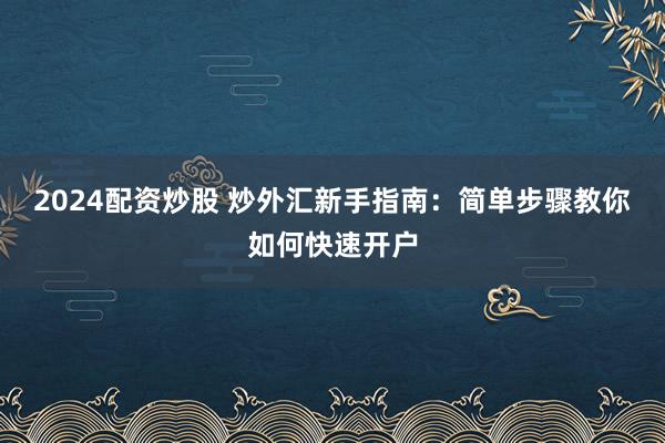 2024配资炒股 炒外汇新手指南：简单步骤教你如何快速开户