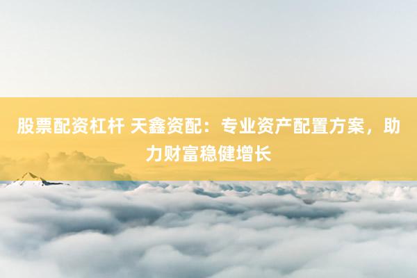 股票配资杠杆 天鑫资配：专业资产配置方案，助力财富稳健增长