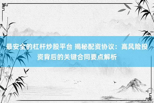 最安全的杠杆炒股平台 揭秘配资协议:高风险投资背后的关键合同要点解析