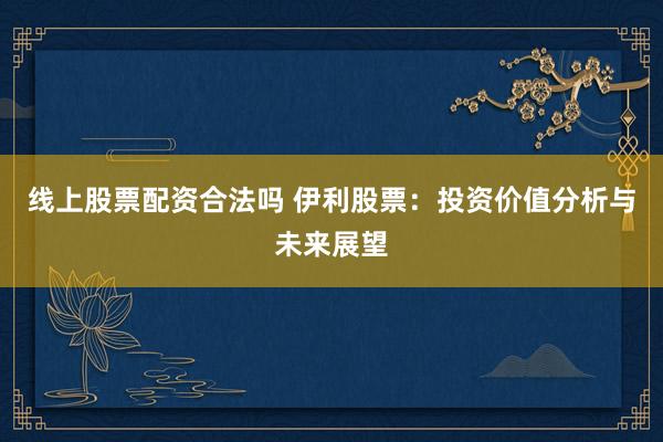 线上股票配资合法吗 伊利股票：投资价值分析与未来展望
