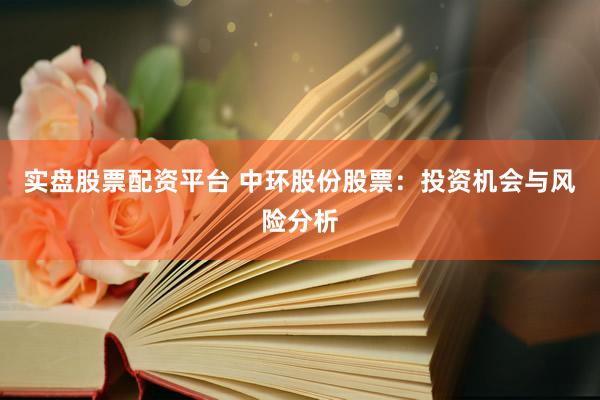 实盘股票配资平台 中环股份股票:投资机会与风险分析