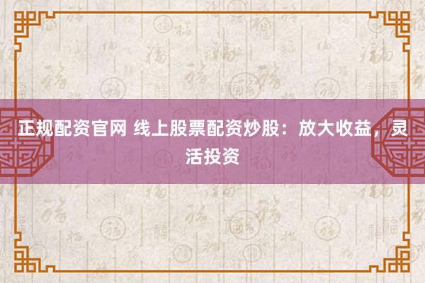 正规配资官网 线上股票配资炒股:放大收益,灵活投资