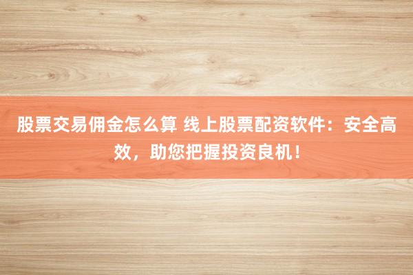 股票交易佣金怎么算 线上股票配资软件：安全高效，助您把握投资良机！