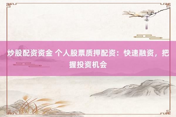 炒股配资资金 个人股票质押配资:快速融资,把握投资机会