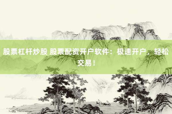 股票杠杆炒股 股票配资开户软件：极速开户，轻松交易！