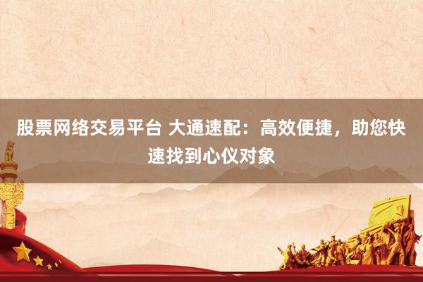 股票网络交易平台 大通速配：高效便捷，助您快速找到心仪对象