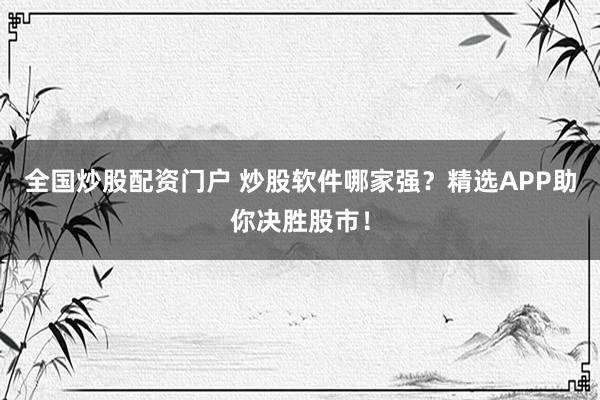 全国炒股配资门户 炒股软件哪家强？精选APP助你决胜股市！