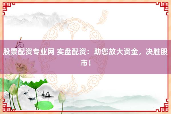 股票配资专业网 实盘配资：助您放大资金，决胜股市！