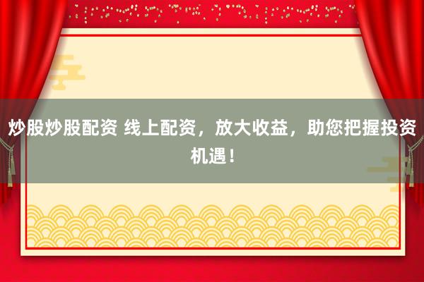 炒股炒股配资 线上配资，放大收益，助您把握投资机遇！