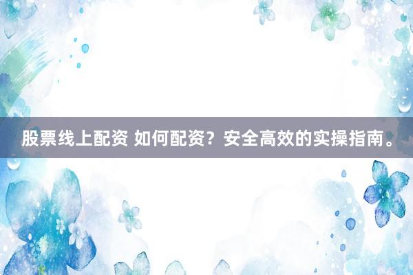 股票线上配资 如何配资？安全高效的实操指南。