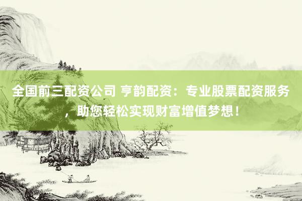 全国前三配资公司 亨韵配资：专业股票配资服务，助您轻松实现财富增值梦想！