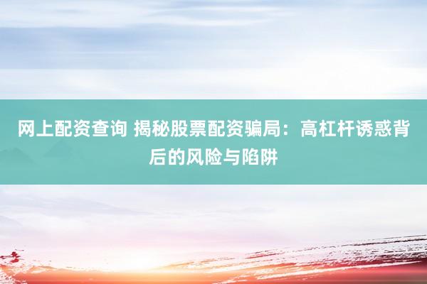 网上配资查询 揭秘股票配资骗局：高杠杆诱惑背后的风险与陷阱