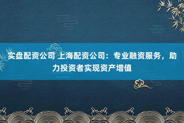 实盘配资公司 上海配资公司：专业融资服务，助力投资者实现资产增值