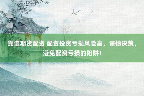 靠谱期货配资 配资投资亏损风险高，谨慎决策，避免配资亏损的陷阱！